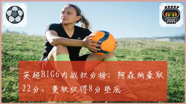 英超BIG6内战积分榜：阿森纳豪取22分，曼联仅得8分垫底