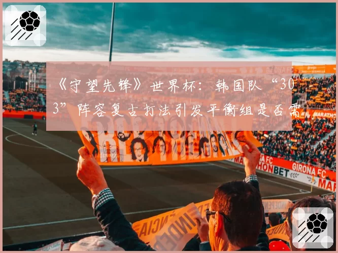 《守望先锋》世界杯:韩国队“303”阵容复古打法引发平衡组是否需要介入讨论