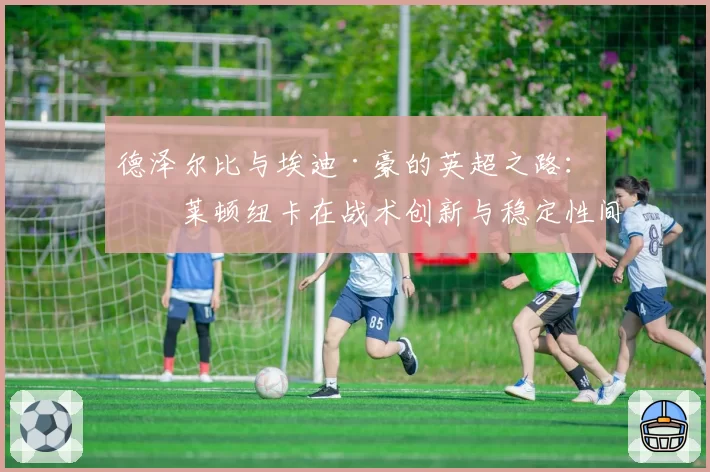 德泽尔比与埃迪·豪的英超之路：布莱顿纽卡在战术创新与稳定性间的平衡对比