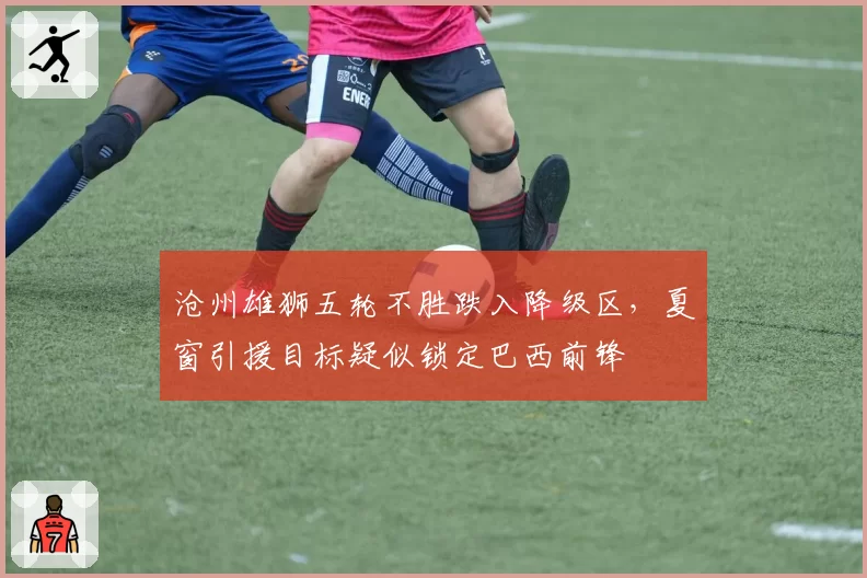 沧州雄狮五轮不胜跌入降级区，夏窗引援目标疑似锁定巴西前锋
