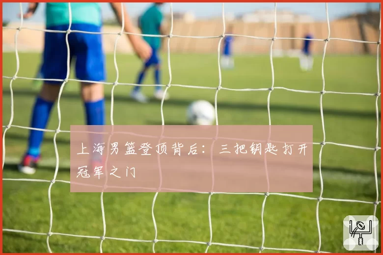 上海男篮登顶背后:三把钥匙打开冠军之门