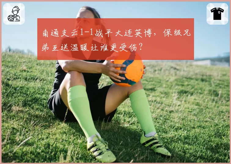 南通支云1-1战平大连英博，保级兄弟互送温暖让谁更受伤？