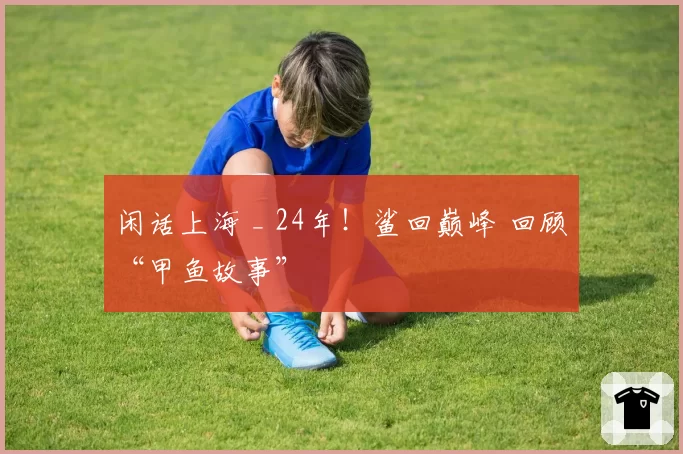闲话上海 _ 24年！鲨回巅峰 回顾“甲鱼故事”