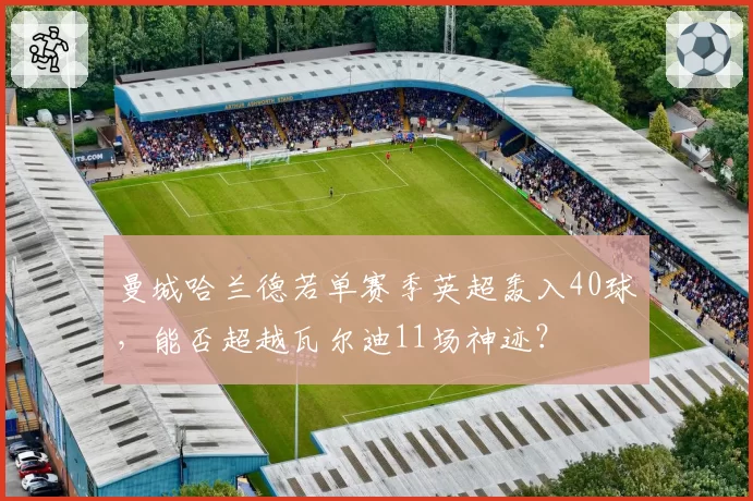 曼城哈兰德若单赛季英超轰入40球，能否超越瓦尔迪11场神迹？