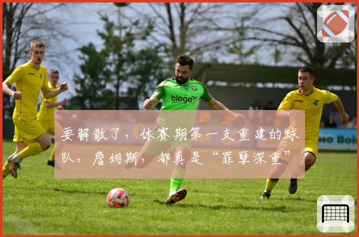 要解散了,休赛期第一支重建的球队,詹姆斯,都真是“罪孽深重”