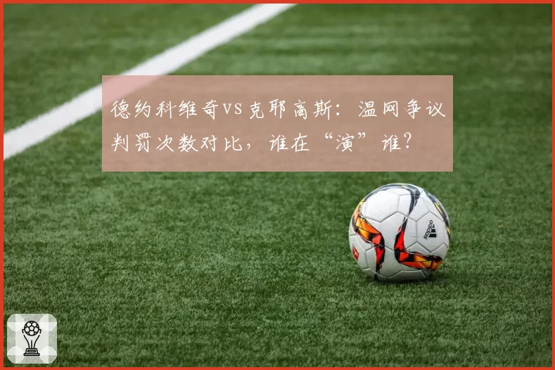 德约科维奇vs克耶高斯：温网争议判罚次数对比，谁在“演”谁？