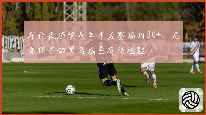 布伦森连续两年季后赛场均30+,尼克斯东部黑马成色有待检验
