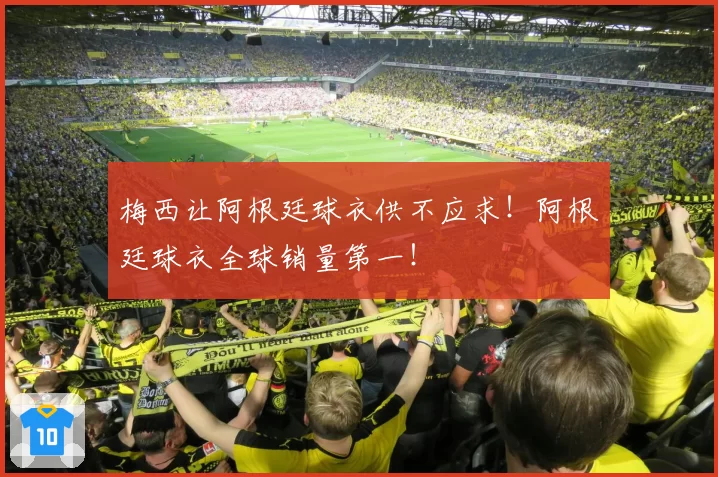 梅西让阿根廷球衣供不应求!阿根廷球衣全球销量第一!