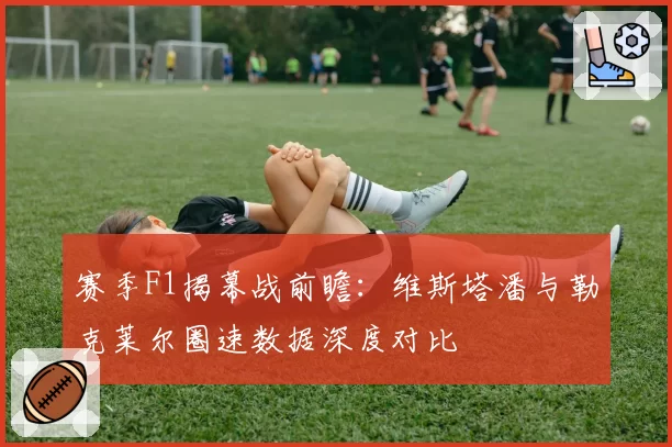 赛季F1揭幕战前瞻：维斯塔潘与勒克莱尔圈速数据深度对比