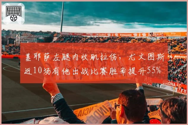 基耶萨左腿内收肌拉伤,尤文图斯近10场有他出战比赛胜率提升55%