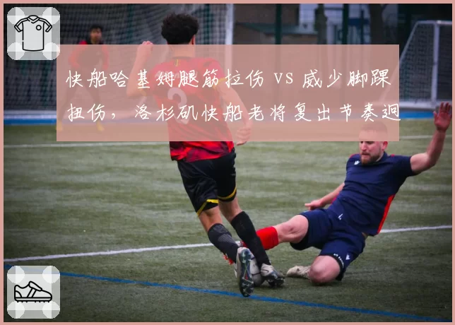 快船哈基姆腿筋拉伤 vs 威少脚踝扭伤,洛杉矶快船老将复出节奏迥异