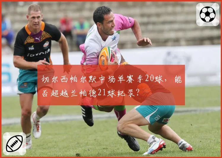 切尔西帕尔默中场单赛季20球，能否超越兰帕德21球纪录？