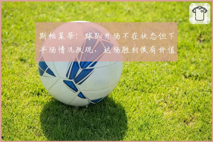 斯帕莱蒂：球队开场不在状态但下半场情况改观，这场胜利很有价值